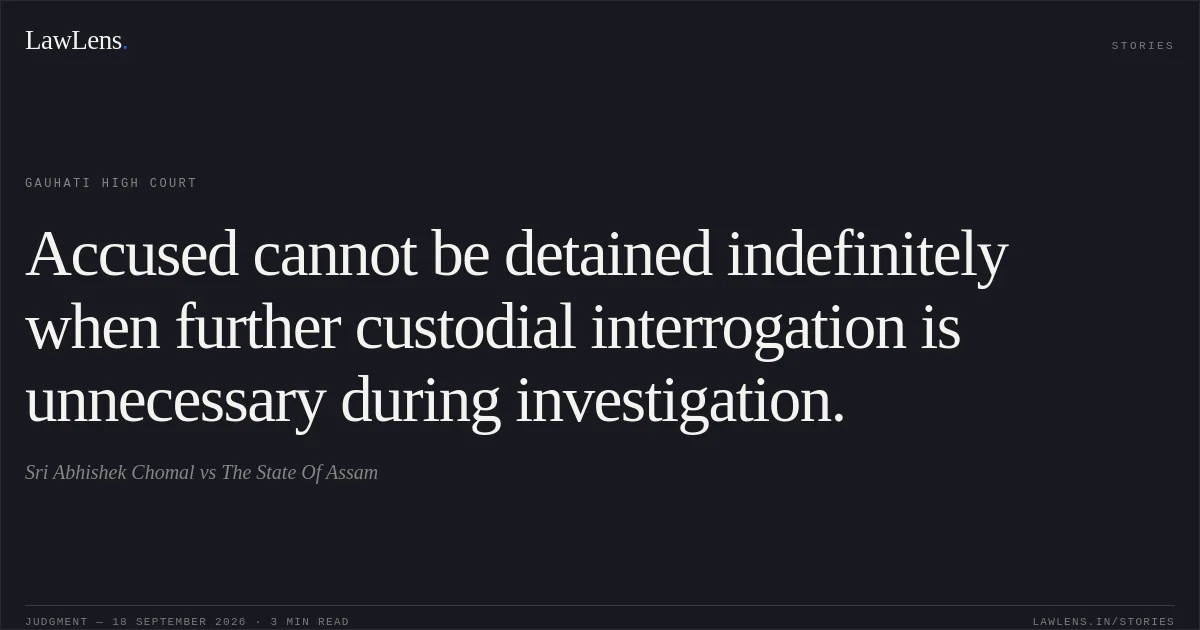 Accused cannot be detained indefinitely when further custodial interrogation is unnecessary during investigation.. Sri Abhishek Chomal vs The State Of Assam. Gauhati High Court. LawLens