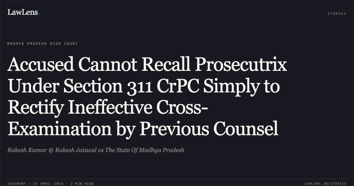 Accused Cannot Recall Prosecutrix Under Section 311 CrPC Simply to Rectify Ineffective Cross-Examination by Previous Counsel. Rakesh Kumar @ Rakesh Jaiswal vs The State Of Madhya Pradesh. Madhya Pradesh High Court. LawLens