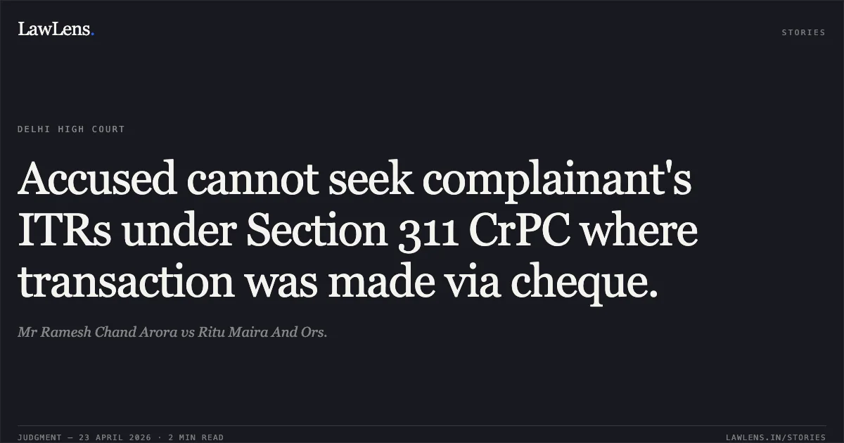 Accused cannot seek complainant's ITRs under Section 311 CrPC where transaction was made via cheque.. Mr Ramesh Chand Arora vs Ritu Maira And Ors.. Delhi High Court. LawLens