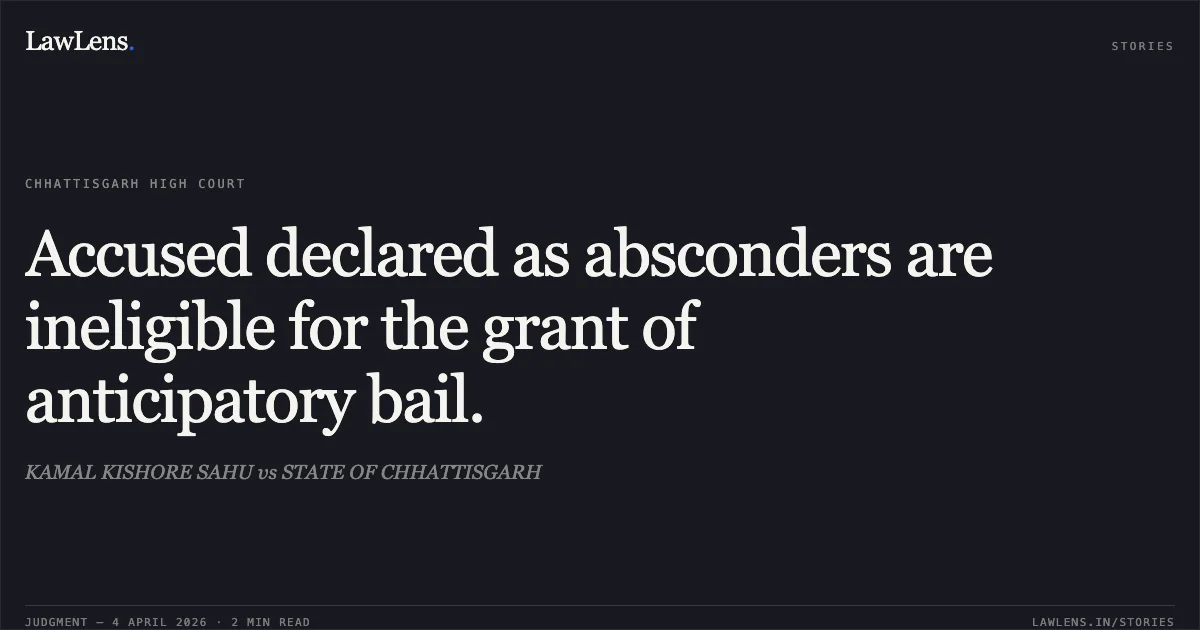 Accused declared as absconders are ineligible for the grant of anticipatory bail.. KAMAL KISHORE SAHU vs STATE OF CHHATTISGARH. Chhattisgarh High Court. LawLens