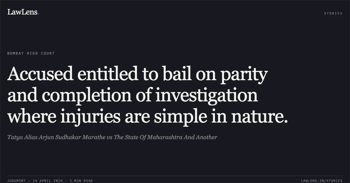Accused entitled to bail on parity and completion of investigation where injuries are simple in nature.. Tatya Alias Arjun Sudhakar Marathe vs The State Of Maharashtra And Another. Bombay High Court. LawLens
