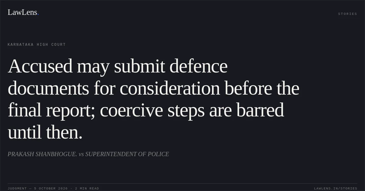 Accused may submit defence documents for consideration before the final report; coercive steps are barred until then.. PRAKASH SHANBHOGUE. vs SUPERINTENDENT OF POLICE. Karnataka High Court. LawLens