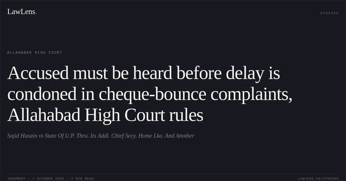 Accused must be heard before delay is condoned in cheque-bounce complaints, Allahabad High Court rules. Sajid Husain vs State Of U.P. Thru. Its Addl. Chief Secy. Home Lko. And Another. Allahabad High Court. LawLens