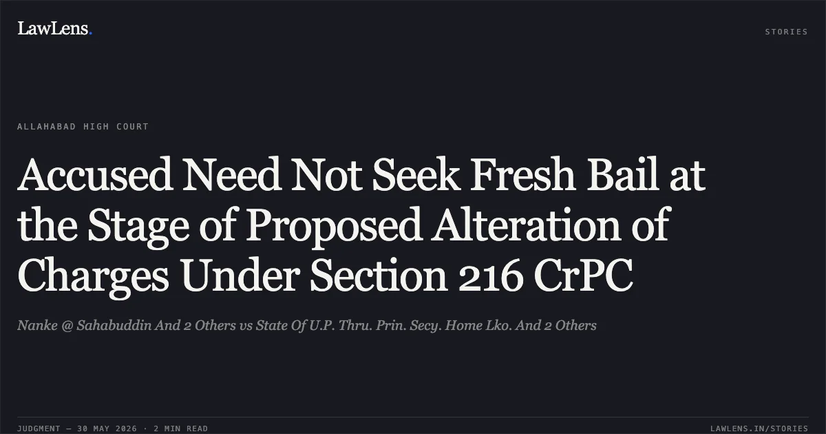 Accused Need Not Seek Fresh Bail at the Stage of Proposed Alteration of Charges Under Section 216 CrPC. Nanke @ Sahabuddin And 2 Others vs State Of U.P. Thru. Prin. Secy. Home Lko. And 2 Others. Allahabad High Court. LawLens