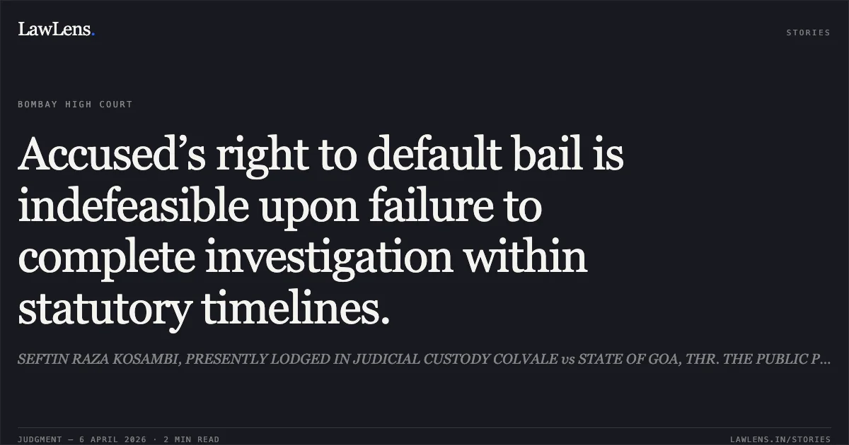 Accused’s right to default bail is indefeasible upon failure to complete investigation within statutory timelines.. SEFTIN RAZA KOSAMBI, PRESENTLY LODGED IN JUDICIAL CUSTODY COLVALE vs STATE OF GOA, THR. THE PUBLIC PROSECUTOR AND ANR. Bombay High Court. LawLens