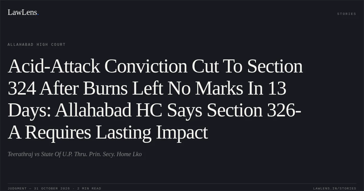 Acid-Attack Conviction Cut To Section 324 After Burns Left No Marks In 13 Days: Allahabad HC Says Section 326-A Requires Lasting Impact. Teerathraj vs State Of U.P. Thru. Prin. Secy. Home Lko. Allahabad High Court. LawLens