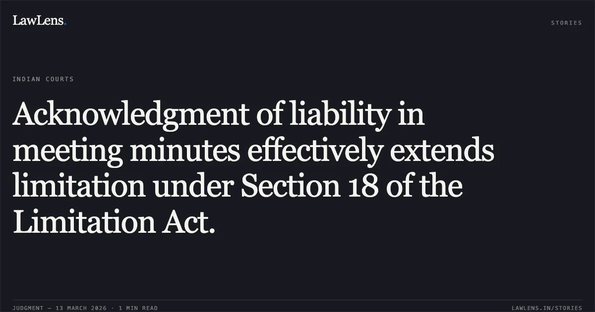 Acknowledgment of liability in meeting minutes effectively extends limitation under Section 18 of the Limitation Act.. M/s. X-Press Container Lines (UK) Ltd v. The Board of Trustees of the Port of Chennai [2026:MHC:1055]. Madras High Court. LawLens