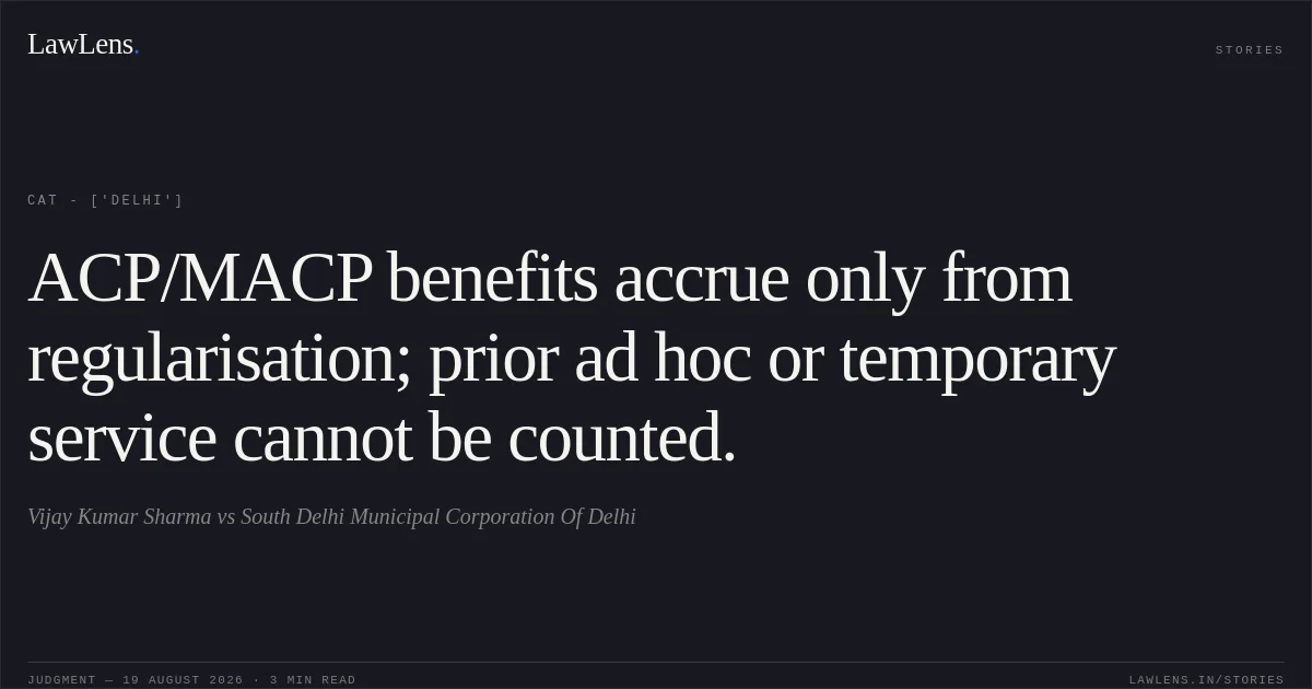 ACP/MACP benefits accrue only from regularisation; prior ad hoc or temporary service cannot be counted.. Vijay Kumar Sharma vs South Delhi Municipal Corporation Of Delhi. CAT - ['Delhi']. LawLens