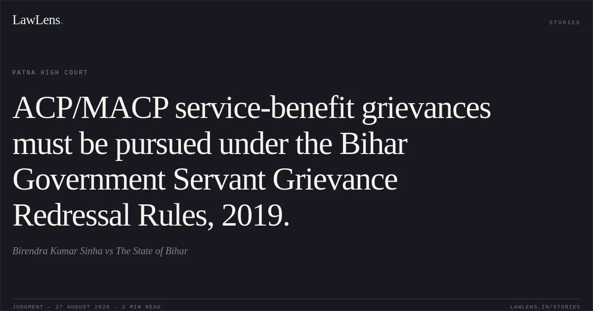 ACP/MACP service-benefit grievances must be pursued under the Bihar Government Servant Grievance Redressal Rules, 2019.. Birendra Kumar Sinha vs The State of Bihar. Patna High Court. LawLens