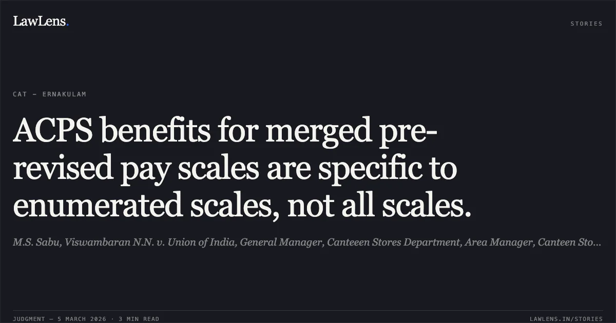 ACPS benefits for merged pre-revised pay scales are specific to enumerated scales, not all scales.. M.S. Sabu, Viswambaran N.N. v. Union of India, General Manager, Canteeen Stores Department, Area Manager, Canteen Stores Department, Original Application No. 180/1112/2014. Central Administrative Tribunal. LawLens