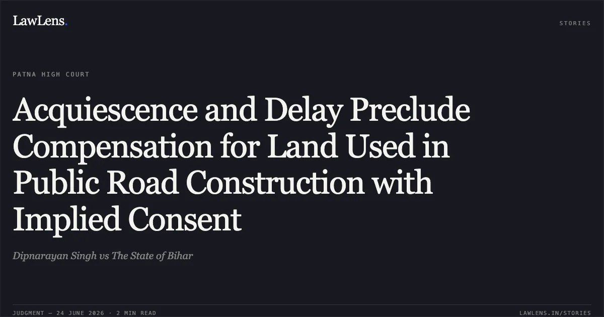 Acquiescence and Delay Preclude Compensation for Land Used in Public Road Construction with Implied Consent. Dipnarayan Singh vs The State of Bihar. Patna High Court. LawLens