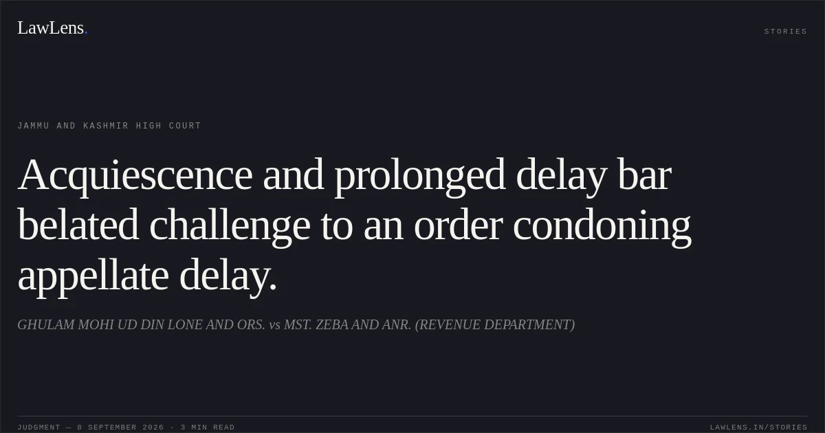 Acquiescence and prolonged delay bar belated challenge to an order condoning appellate delay.. GHULAM MOHI UD DIN LONE AND ORS. vs MST. ZEBA AND ANR. (REVENUE DEPARTMENT). Jammu and Kashmir High Court. LawLens