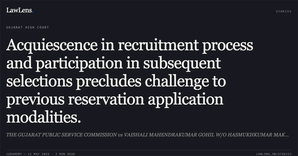 Acquiescence in recruitment process and participation in subsequent selections precludes challenge to previous reservation application modalities.. THE GUJARAT PUBLIC SERVICE COMMISSION vs VAISHALI MAHENDRAKUMAR GOHIL W/O HASMUKHKUMAR MAKWANA. Gujarat High Court. LawLens