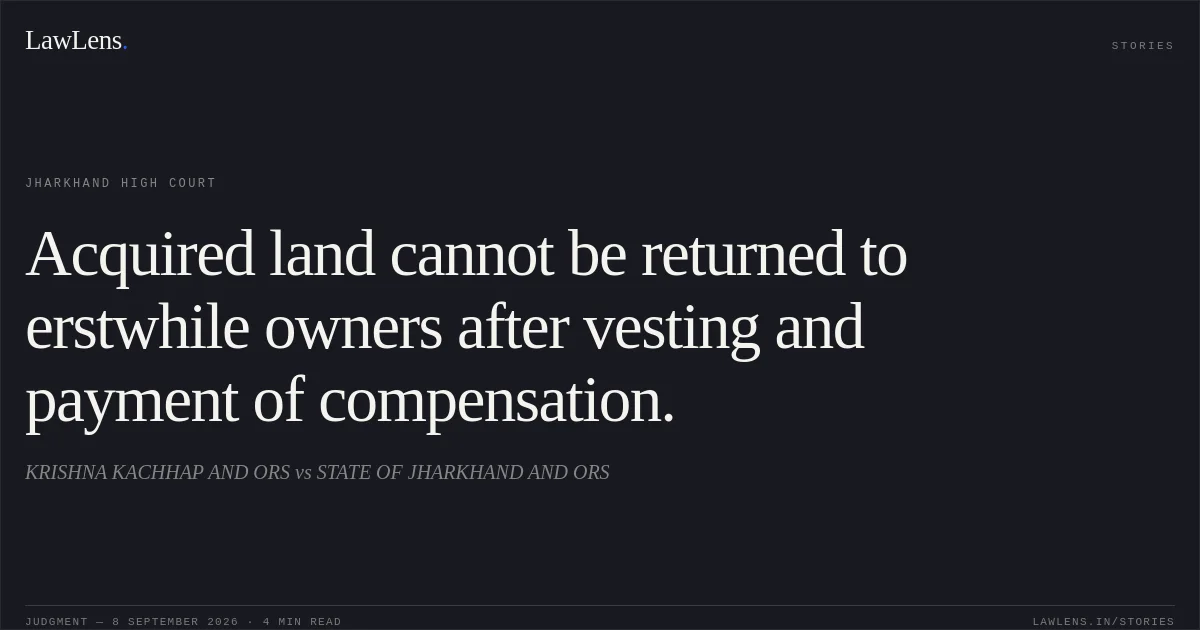 Acquired land cannot be returned to erstwhile owners after vesting and payment of compensation.. KRISHNA KACHHAP AND ORS vs STATE OF JHARKHAND AND ORS. Jharkhand High Court. LawLens