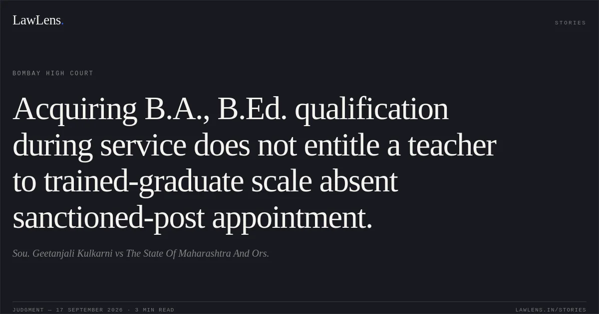 Acquiring B.A., B.Ed. qualification during service does not entitle a teacher to trained-graduate scale absent sanctioned-post appointment.. Sou. Geetanjali Kulkarni vs The State Of Maharashtra And Ors.. Bombay High Court. LawLens