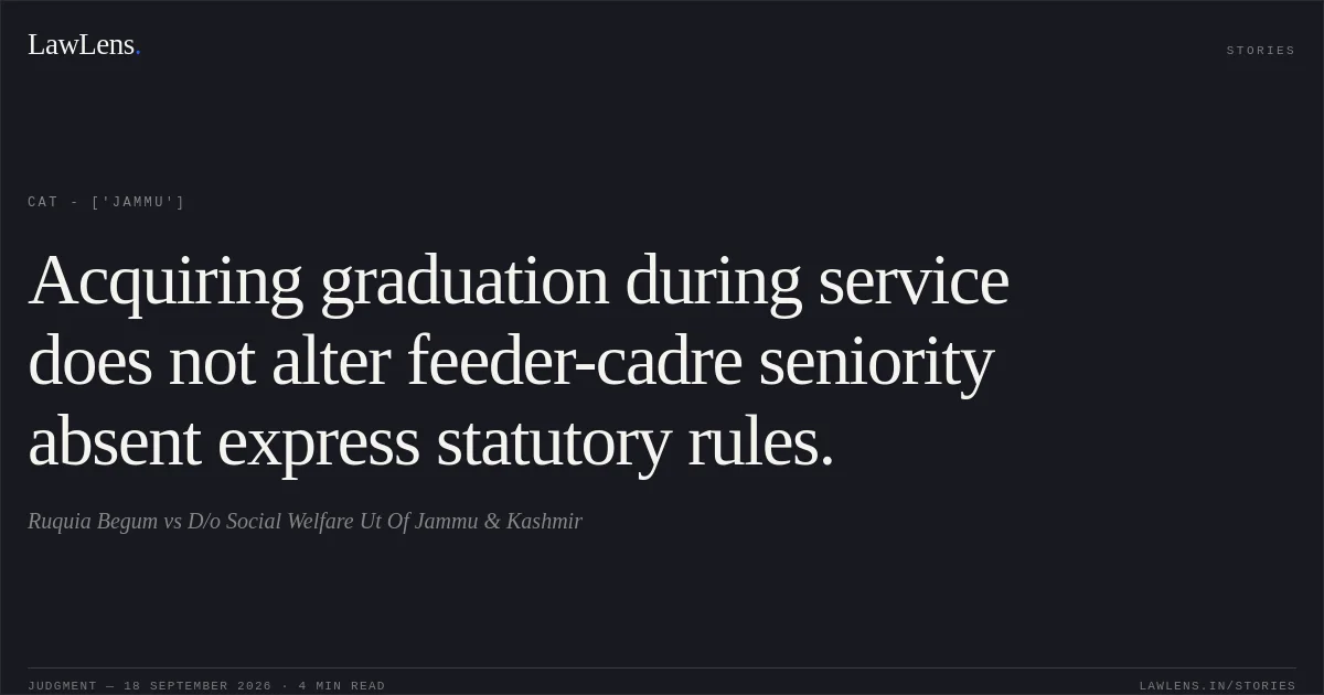 Acquiring graduation during service does not alter feeder-cadre seniority absent express statutory rules.. Ruquia Begum vs D/o Social Welfare Ut Of Jammu & Kashmir. CAT - ['Jammu']. LawLens
