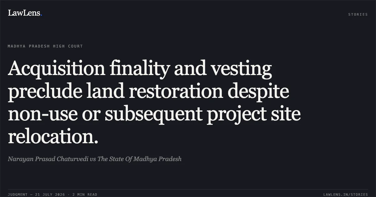 Acquisition finality and vesting preclude land restoration despite non-use or subsequent project site relocation.. Narayan Prasad Chaturvedi vs The State Of Madhya Pradesh. Madhya Pradesh High Court. LawLens