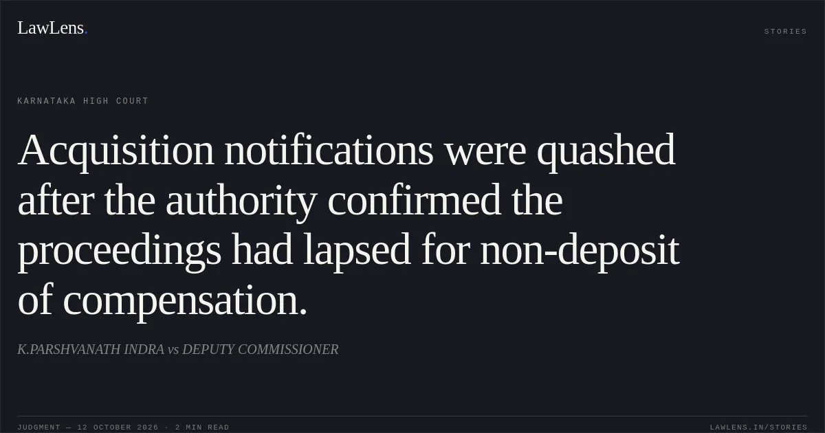 Acquisition notifications were quashed after the authority confirmed the proceedings had lapsed for non-deposit of compensation.. K.PARSHVANATH INDRA vs DEPUTY COMMISSIONER. Karnataka High Court. LawLens