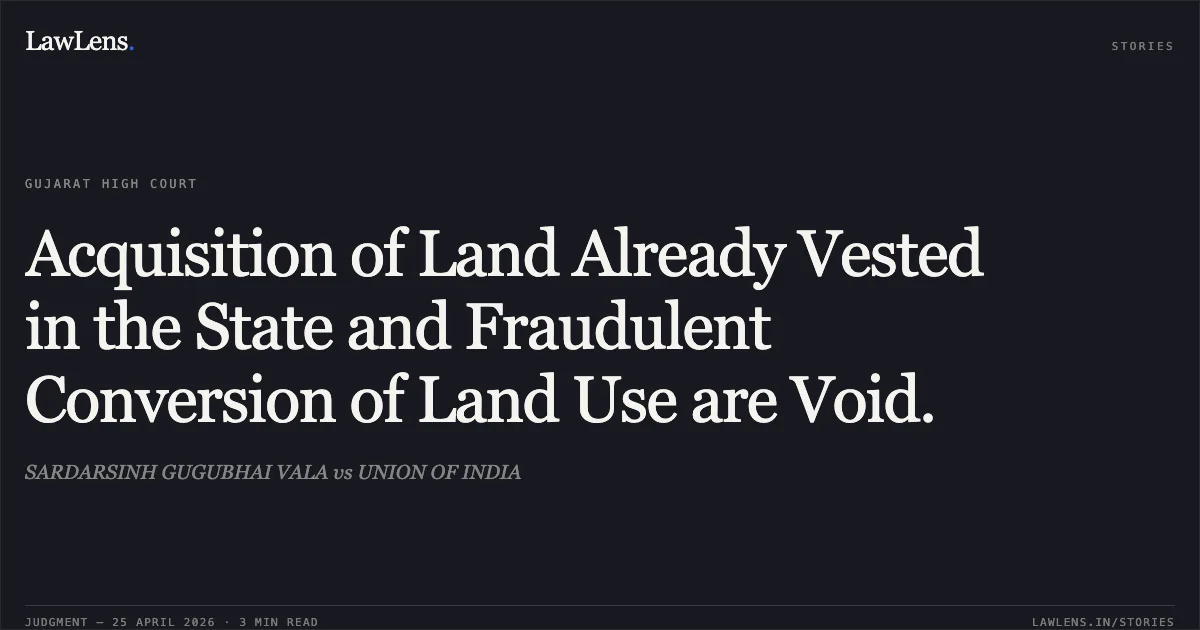 Acquisition of Land Already Vested in the State and Fraudulent Conversion of Land Use are Void.. SARDARSINH GUGUBHAI VALA vs UNION OF INDIA. Gujarat High Court. LawLens
