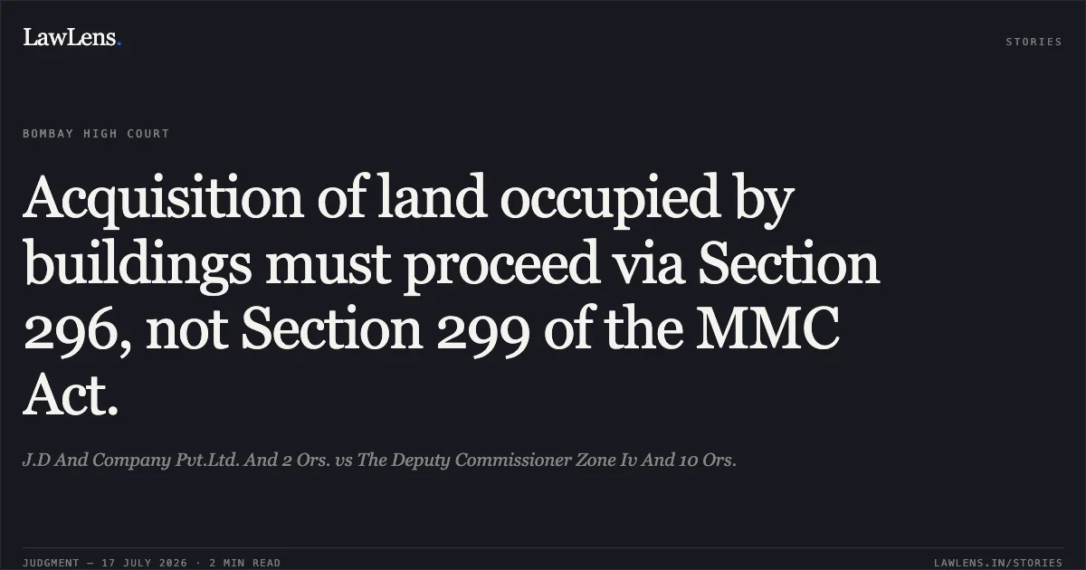 Acquisition of land occupied by buildings must proceed via Section 296, not Section 299 of the MMC Act.. J.D And Company Pvt.Ltd. And 2 Ors. vs The Deputy Commissioner Zone Iv And 10 Ors.. Bombay High Court. LawLens