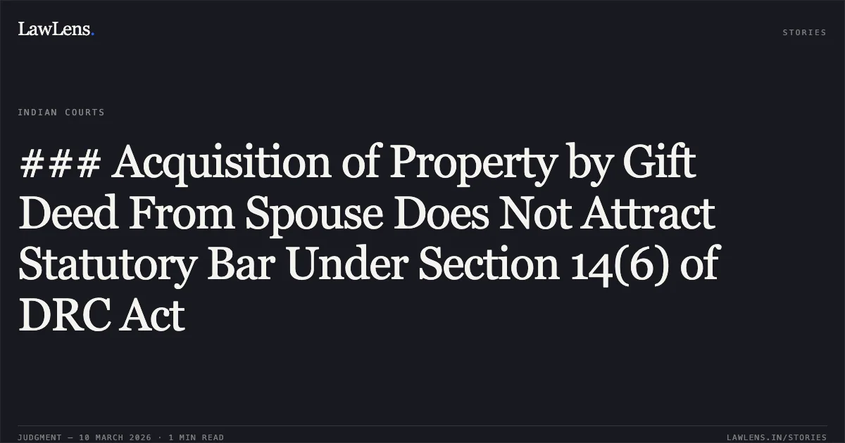### Acquisition of Property by Gift Deed From Spouse Does Not Attract Statutory Bar Under Section 14(6) of DRC Act. Preeti Gupta v. Madan Mohan Pahwa & Ors. RC.REV. 306/2023 & connected matters. Delhi High Court. LawLens
