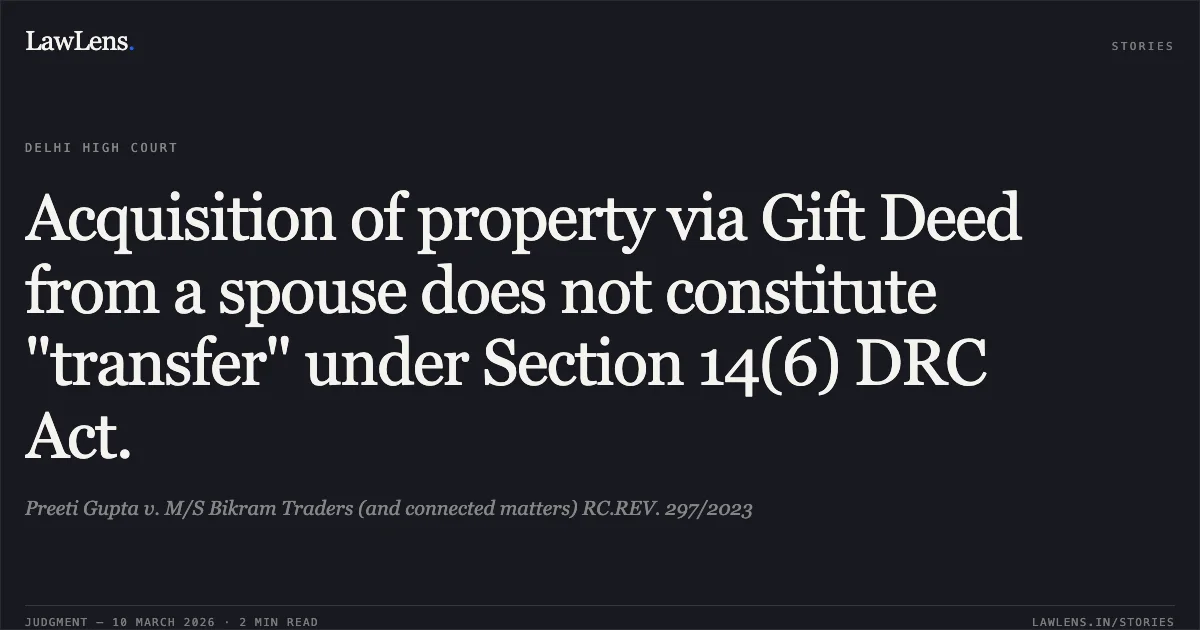 Acquisition of property via Gift Deed from a spouse does not constitute "transfer" under Section 14(6) DRC Act.. Preeti Gupta v. M/S Bikram Traders (and connected matters) RC.REV. 297/2023. Delhi High Court. LawLens