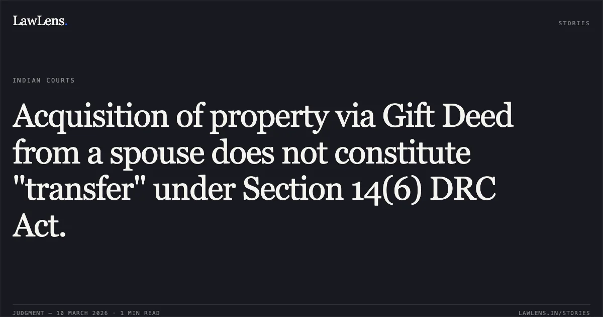 Acquisition of property via Gift Deed from a spouse does not constitute "transfer" under Section 14(6) DRC Act.. Preeti Gupta v. M/S Bikram Traders (and connected petitions) [RC.REV. 297/2023]. Delhi High Court. LawLens