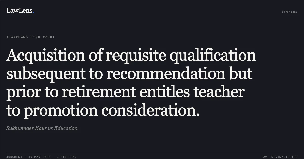 Acquisition of requisite qualification subsequent to recommendation but prior to retirement entitles teacher to promotion consideration.. Sukhwinder Kaur vs Education. Jharkhand High Court. LawLens