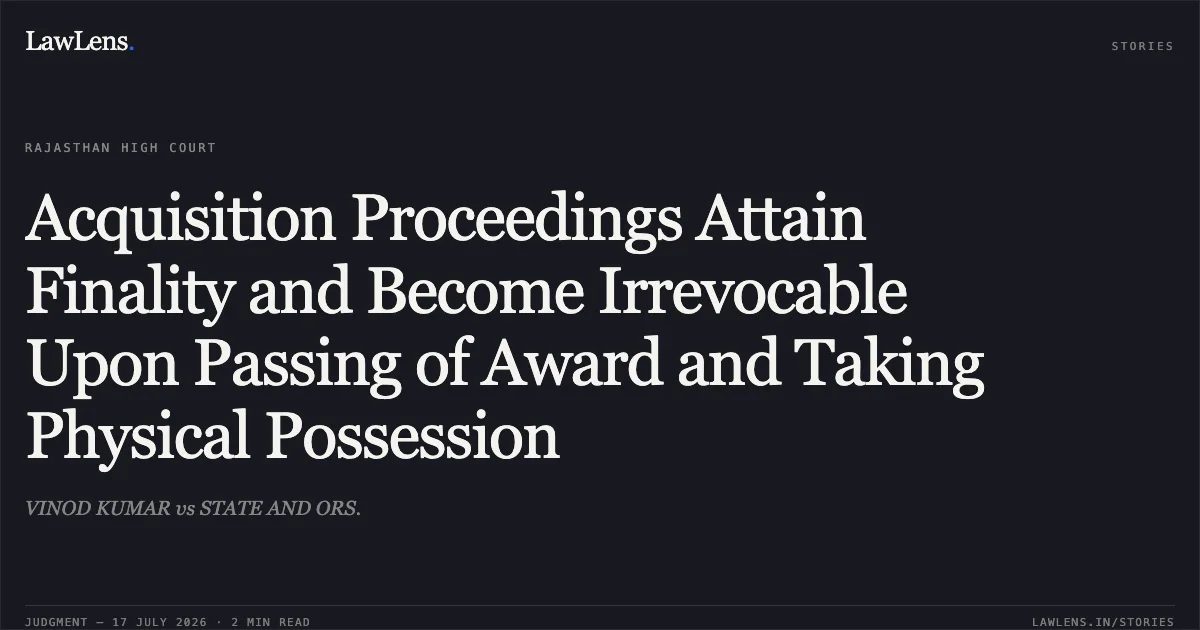 Acquisition Proceedings Attain Finality and Become Irrevocable Upon Passing of Award and Taking Physical Possession. VINOD KUMAR vs STATE AND ORS.. Rajasthan High Court. LawLens