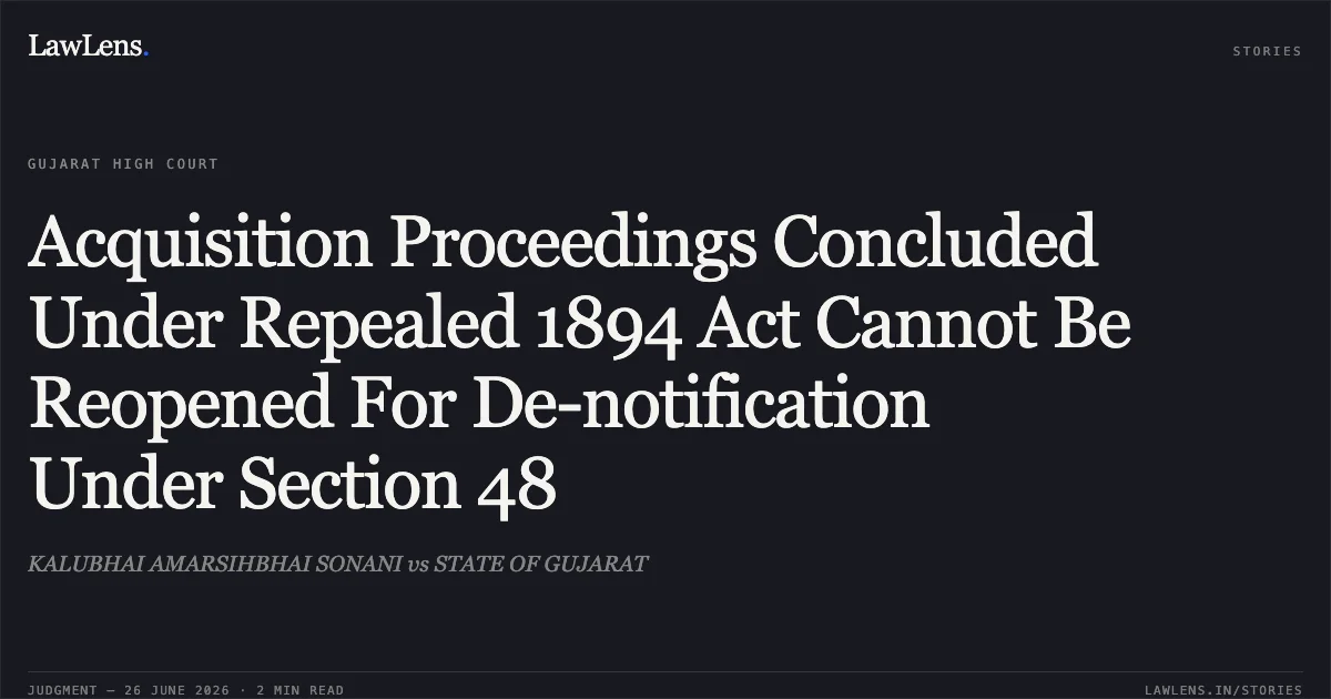 Acquisition Proceedings Concluded Under Repealed 1894 Act Cannot Be Reopened For De-notification Under Section 48. KALUBHAI AMARSIHBHAI SONANI vs STATE OF GUJARAT. Gujarat High Court. LawLens