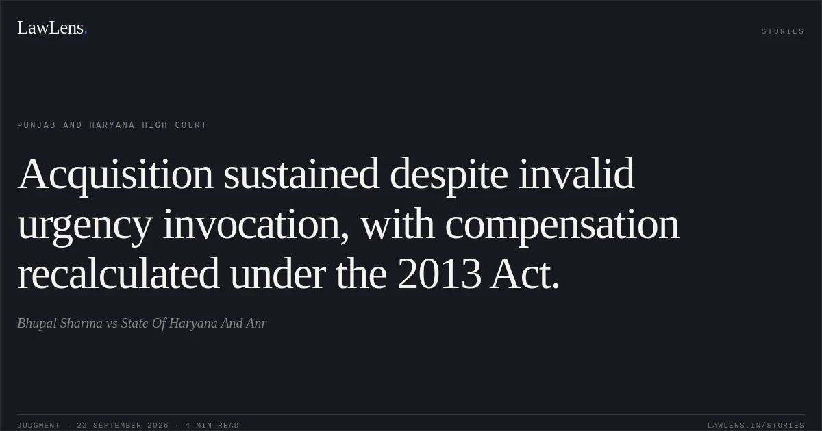 Acquisition sustained despite invalid urgency invocation, with compensation recalculated under the 2013 Act.. Bhupal Sharma vs State Of Haryana And Anr. Punjab and Haryana High Court. LawLens