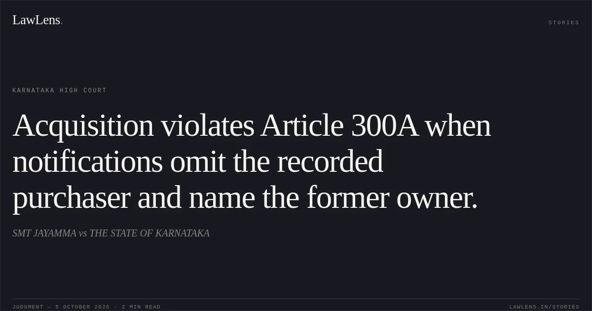 Acquisition violates Article 300A when notifications omit the recorded purchaser and name the former owner.. SMT JAYAMMA vs THE STATE OF KARNATAKA. Karnataka High Court. LawLens