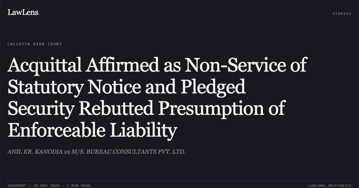Acquittal Affirmed as Non-Service of Statutory Notice and Pledged Security Rebutted Presumption of Enforceable Liability. ANIL KR. KANODIA vs M/S. BUREAU CONSULTANTS PVT. LTD.. Calcutta High Court. LawLens