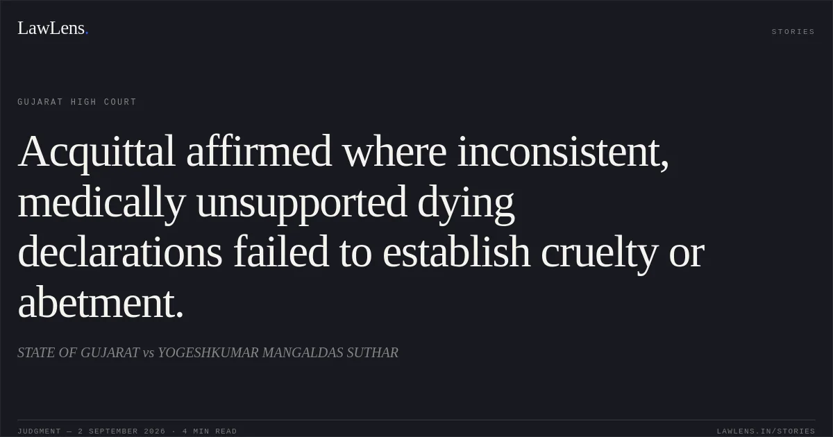 Acquittal affirmed where inconsistent, medically unsupported dying declarations failed to establish cruelty or abetment.. STATE OF GUJARAT vs YOGESHKUMAR MANGALDAS SUTHAR. Gujarat High Court. LawLens