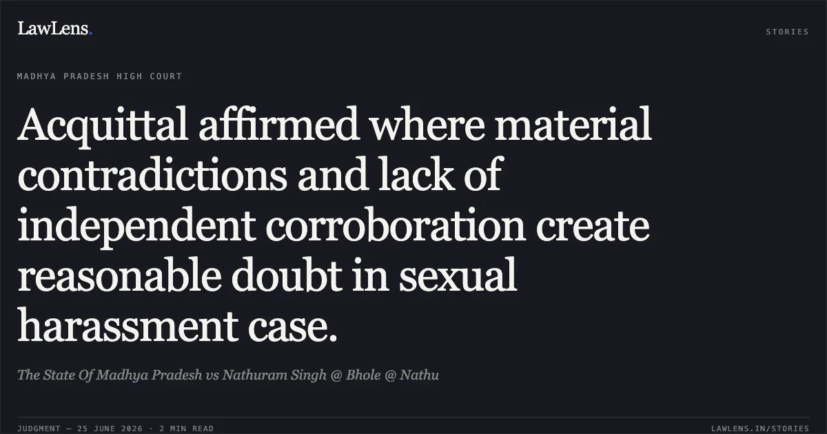 Acquittal affirmed where material contradictions and lack of independent corroboration create reasonable doubt in sexual harassment case.. The State Of Madhya Pradesh vs Nathuram Singh @ Bhole @ Nathu. Madhya Pradesh High Court. LawLens