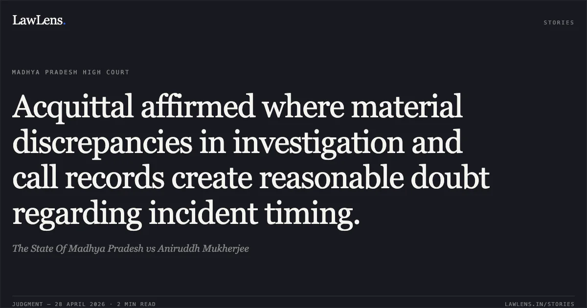Acquittal affirmed where material discrepancies in investigation and call records create reasonable doubt regarding incident timing.. The State Of Madhya Pradesh vs Aniruddh Mukherjee. Madhya Pradesh High Court. LawLens