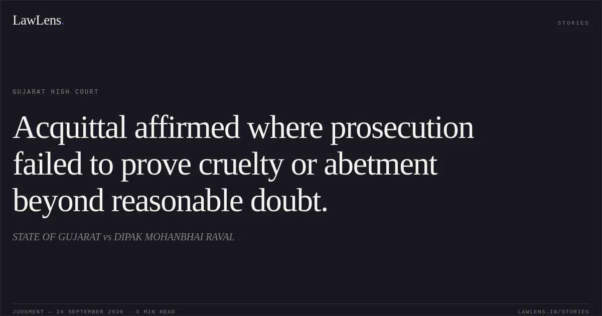 Acquittal affirmed where prosecution failed to prove cruelty or abetment beyond reasonable doubt.. STATE OF GUJARAT vs DIPAK MOHANBHAI RAVAL. Gujarat High Court. LawLens