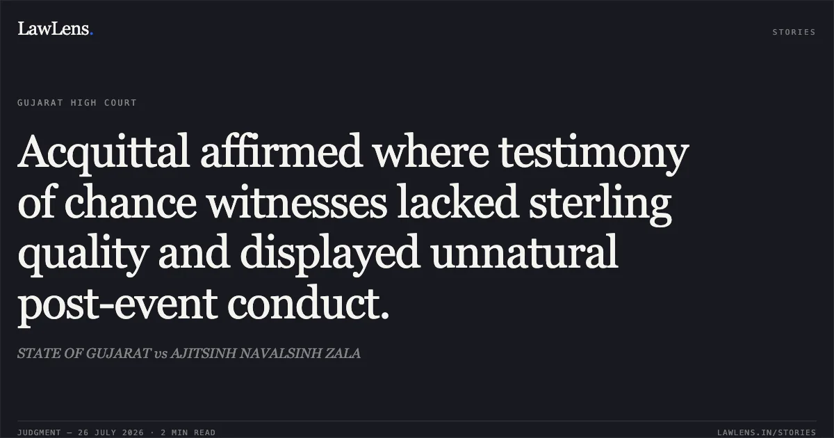 Acquittal affirmed where testimony of chance witnesses lacked sterling quality and displayed unnatural post-event conduct.. STATE OF GUJARAT vs AJITSINH NAVALSINH ZALA. Gujarat High Court. LawLens
