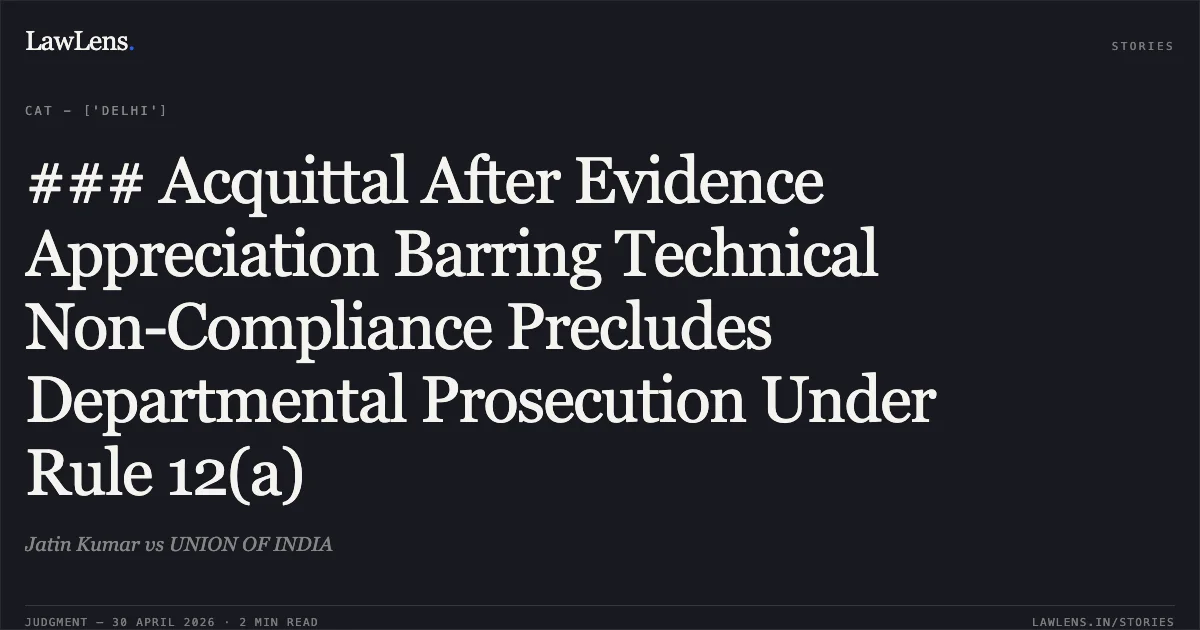 ### Acquittal After Evidence Appreciation Barring Technical Non-Compliance Precludes Departmental Prosecution Under Rule 12(a). Jatin Kumar vs UNION OF INDIA. Central Administrative Tribunal. LawLens