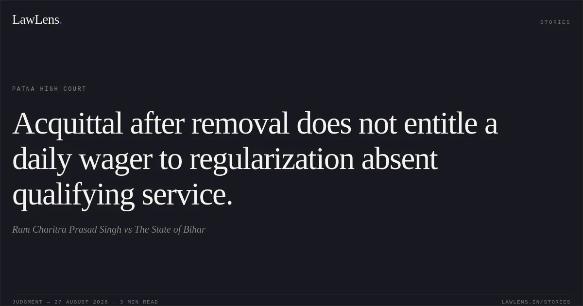 Acquittal after removal does not entitle a daily wager to regularization absent qualifying service.. Ram Charitra Prasad Singh vs The State of Bihar. Patna High Court. LawLens
