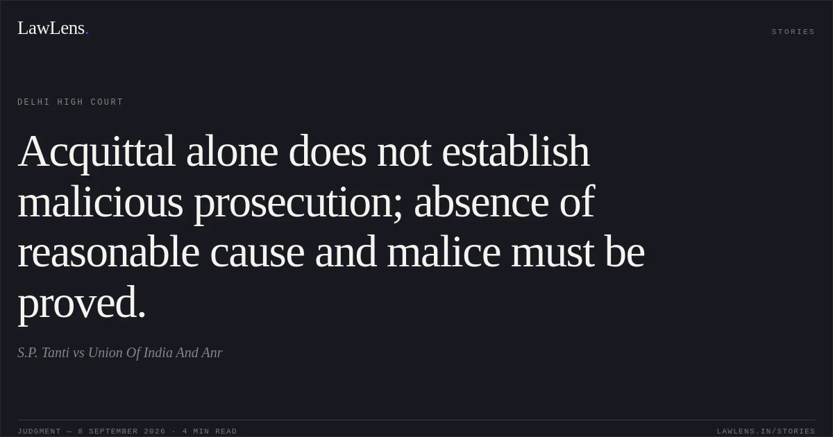 Acquittal alone does not establish malicious prosecution; absence of reasonable cause and malice must be proved.. S.P. Tanti vs Union Of India And Anr. Delhi High Court. LawLens