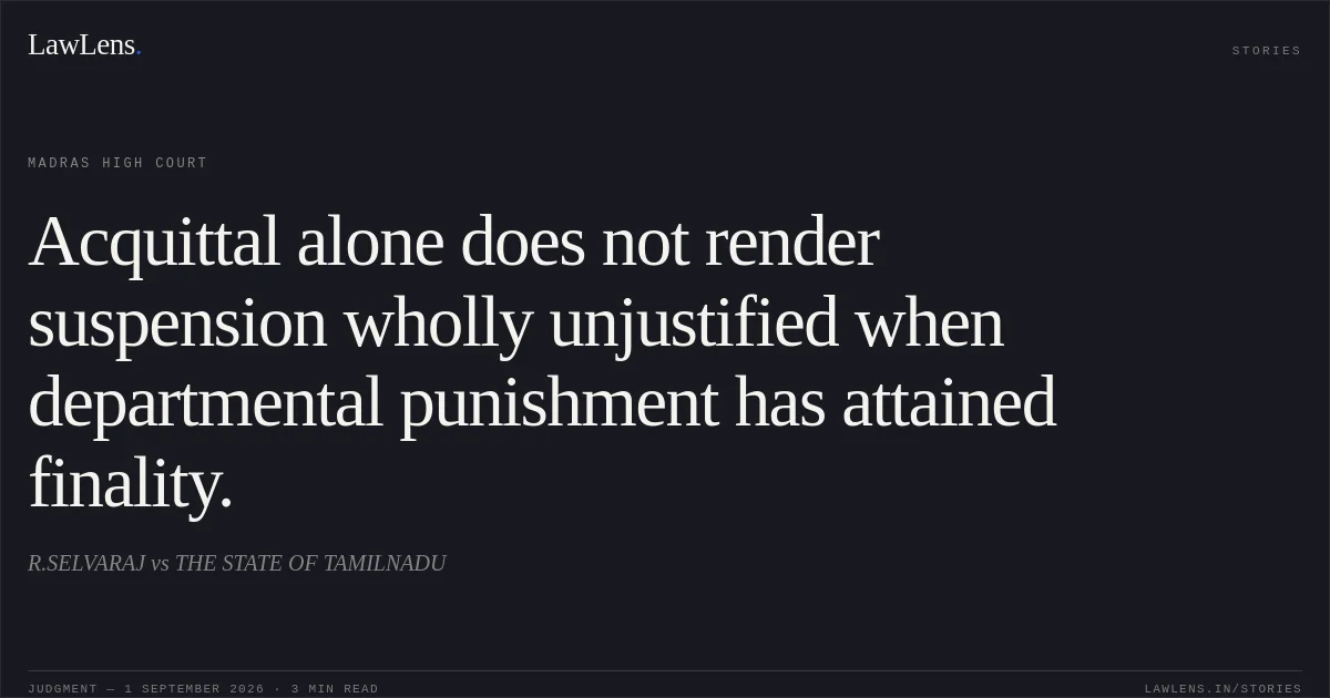 Acquittal alone does not render suspension wholly unjustified when departmental punishment has attained finality.. R.SELVARAJ vs THE STATE OF TAMILNADU. Madras High Court. LawLens