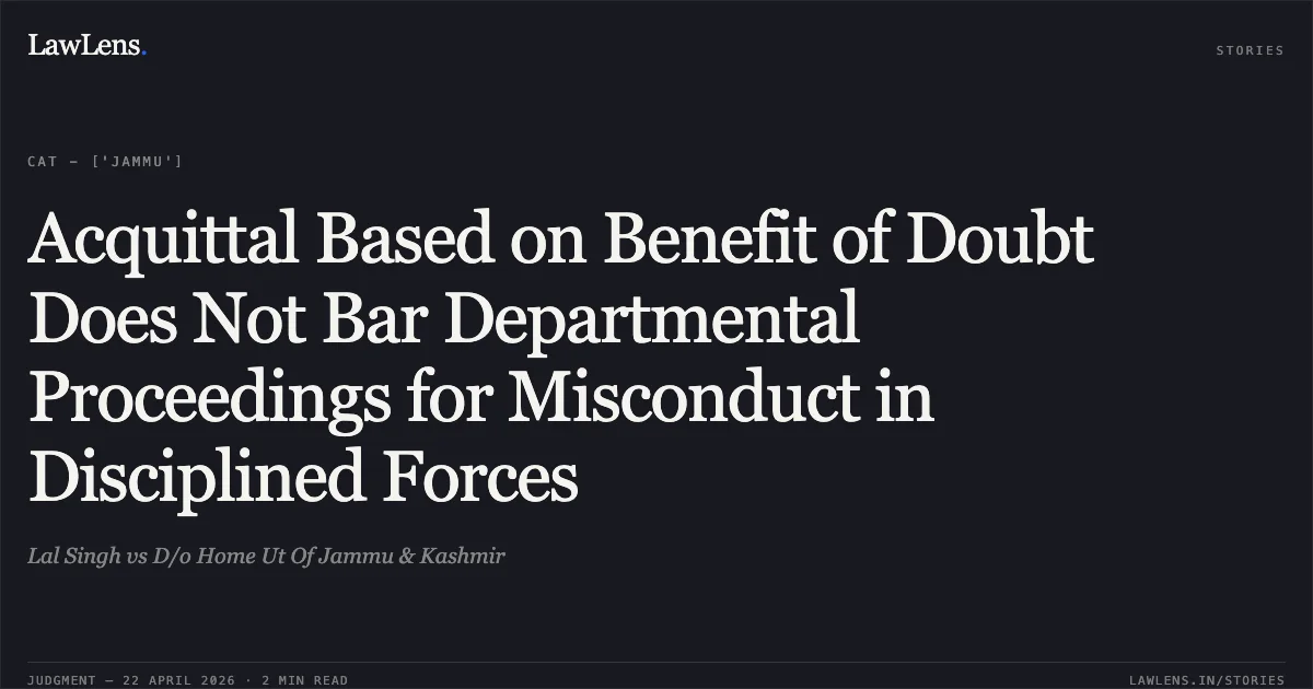 Acquittal Based on Benefit of Doubt Does Not Bar Departmental Proceedings for Misconduct in Disciplined Forces. Lal Singh vs D/o Home Ut Of Jammu & Kashmir. Central Administrative Tribunal. LawLens