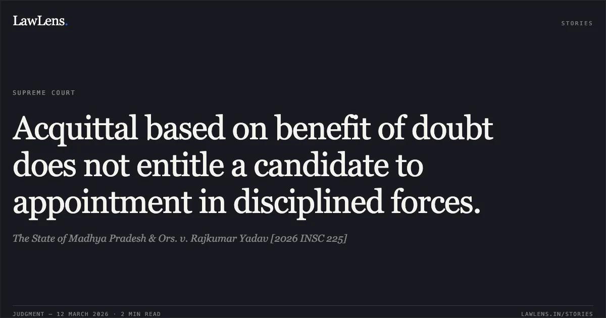 Acquittal based on benefit of doubt does not entitle a candidate to appointment in disciplined forces.. The State of Madhya Pradesh & Ors. v. Rajkumar Yadav [2026 INSC 225]. Supreme Court. LawLens