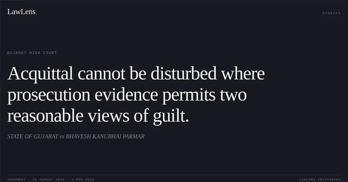 Acquittal cannot be disturbed where prosecution evidence permits two reasonable views of guilt.. STATE OF GUJARAT vs BHAVESH KANUBHAI PARMAR. Gujarat High Court. LawLens