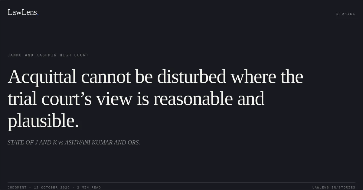 Acquittal cannot be disturbed where the trial court’s view is reasonable and plausible.. STATE OF J AND K vs ASHWANI KUMAR AND ORS.. Jammu and Kashmir High Court. LawLens