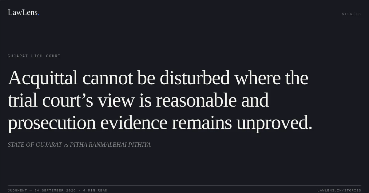 Acquittal cannot be disturbed where the trial court’s view is reasonable and prosecution evidence remains unproved.. STATE OF GUJARAT vs PITHA RANMALBHAI PITHIYA. Gujarat High Court. LawLens