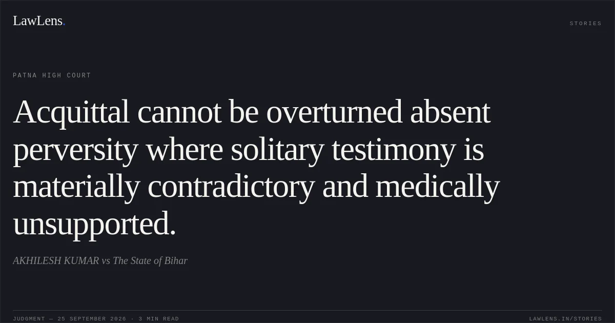 Acquittal cannot be overturned absent perversity where solitary testimony is materially contradictory and medically unsupported.. AKHILESH KUMAR vs The State of Bihar. Patna High Court. LawLens