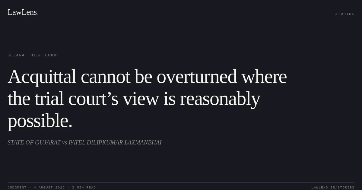 Acquittal cannot be overturned where the trial court’s view is reasonably possible.. STATE OF GUJARAT vs PATEL DILIPKUMAR LAXMANBHAI. Gujarat High Court. LawLens