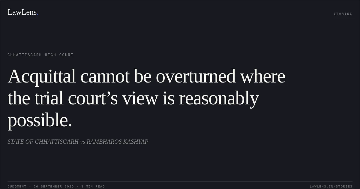 Acquittal cannot be overturned where the trial court’s view is reasonably possible.. STATE OF CHHATTISGARH vs RAMBHAROS KASHYAP. Chhattisgarh High Court. LawLens
